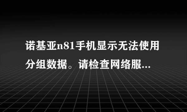 诺基亚n81手机显示无法使用分组数据。请检查网络服务 那位高手可以教教我怎样手机才可以上网吗？