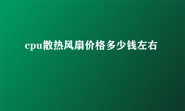 cpu散热风扇价格多少钱左右