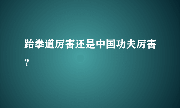 跆拳道厉害还是中国功夫厉害？