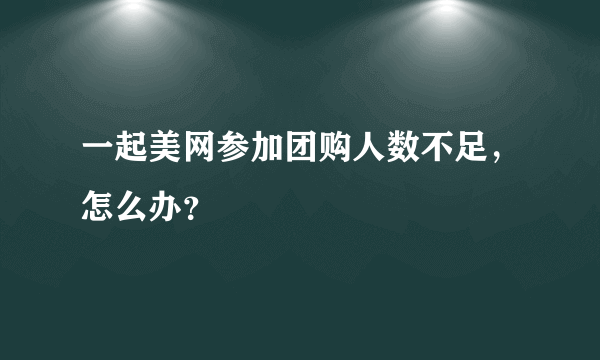 一起美网参加团购人数不足，怎么办？