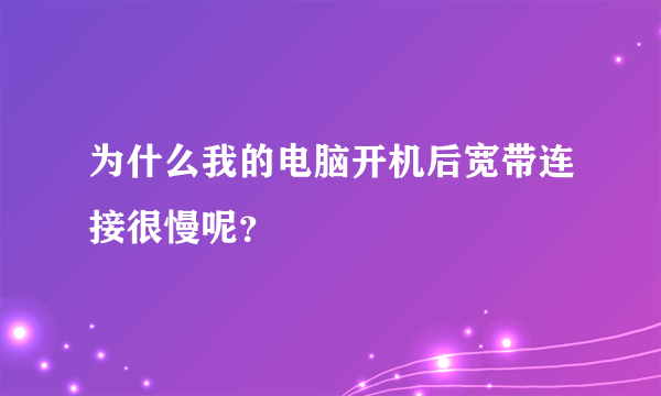 为什么我的电脑开机后宽带连接很慢呢？