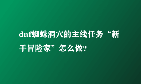 dnf蜘蛛洞穴的主线任务“新手冒险家”怎么做？