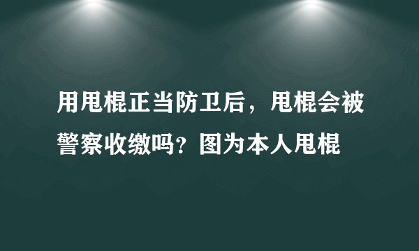 用甩棍正当防卫后，甩棍会被警察收缴吗？图为本人甩棍