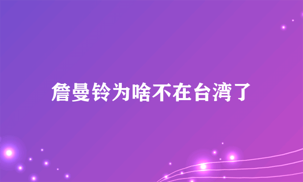 詹曼铃为啥不在台湾了