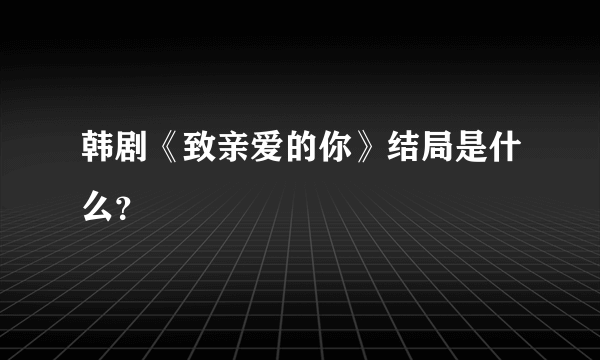 韩剧《致亲爱的你》结局是什么？