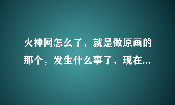 火神网怎么了，就是做原画的那个，发生什么事了，现在官网，论坛都没了。