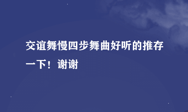 交谊舞慢四步舞曲好听的推存一下！谢谢