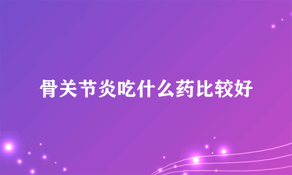 骨关节炎吃什么药比较好