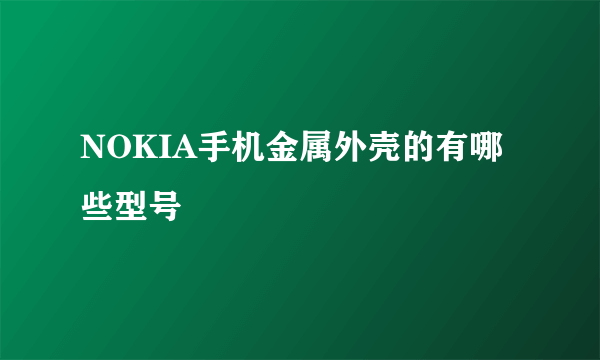 NOKIA手机金属外壳的有哪些型号