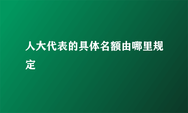 人大代表的具体名额由哪里规定