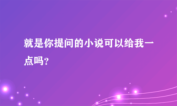 就是你提问的小说可以给我一点吗？