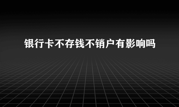 银行卡不存钱不销户有影响吗