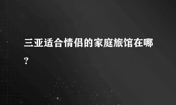 三亚适合情侣的家庭旅馆在哪？