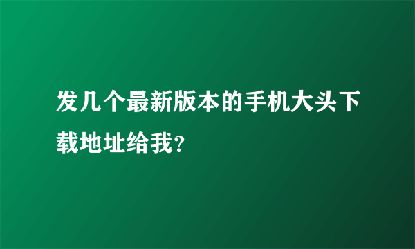 发几个最新版本的手机大头下载地址给我？