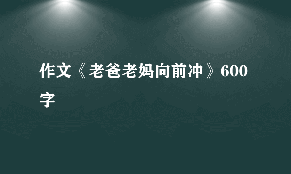 作文《老爸老妈向前冲》600字