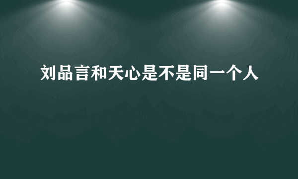 刘品言和天心是不是同一个人