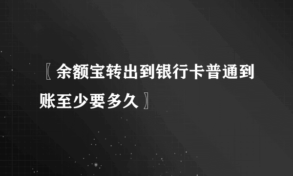 〖余额宝转出到银行卡普通到账至少要多久〗