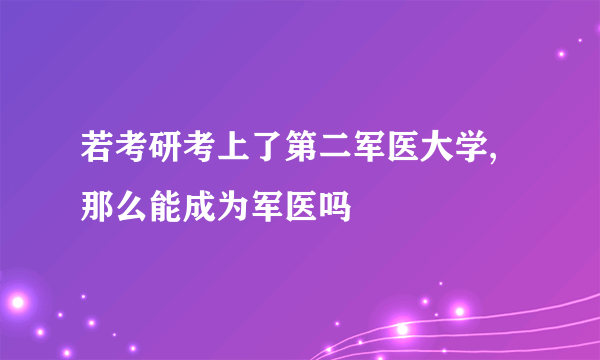 若考研考上了第二军医大学,那么能成为军医吗