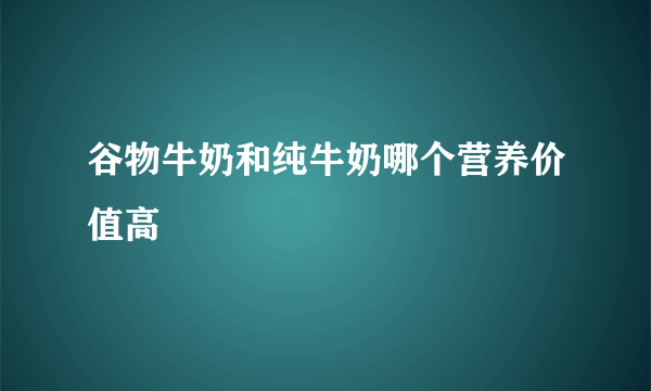 谷物牛奶和纯牛奶哪个营养价值高