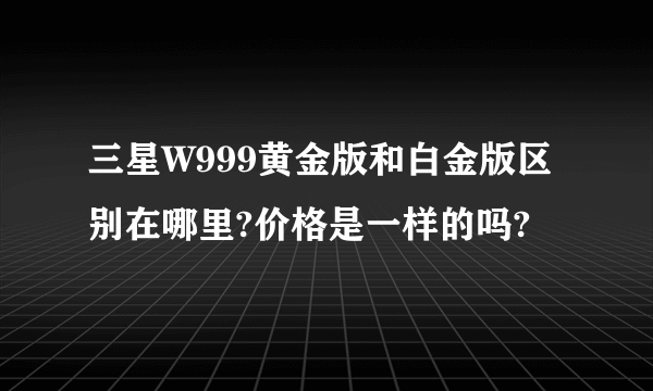 三星W999黄金版和白金版区别在哪里?价格是一样的吗?