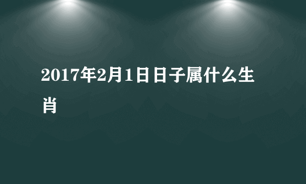 2017年2月1日日子属什么生肖