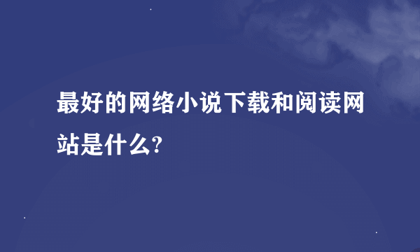 最好的网络小说下载和阅读网站是什么?