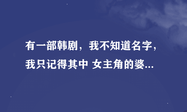 有一部韩剧，我不知道名字，我只记得其中 女主角的婆婆是她的亲身母亲，而且她的丈夫好像是一名著名主持人