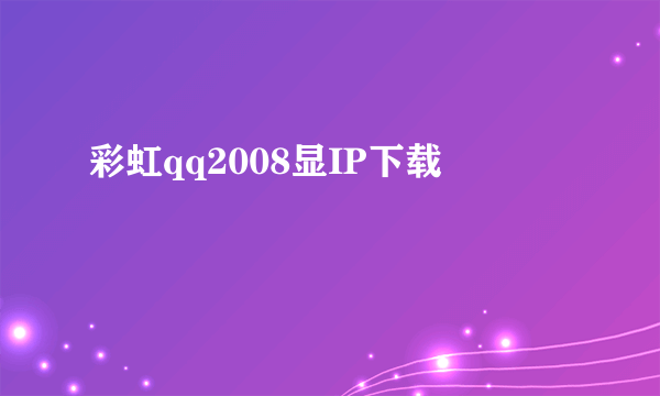 彩虹qq2008显IP下载