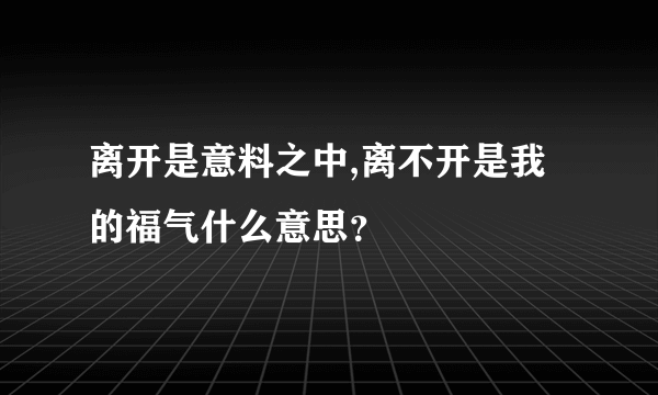 离开是意料之中,离不开是我的福气什么意思？