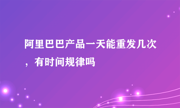 阿里巴巴产品一天能重发几次，有时间规律吗