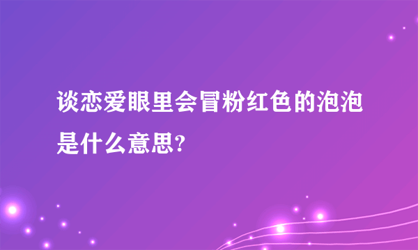 谈恋爱眼里会冒粉红色的泡泡是什么意思?