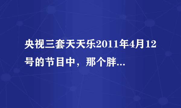 央视三套天天乐2011年4月12号的节目中，那个胖子唱的《常回家看看》歌词蛮搞的，谁知道歌词？