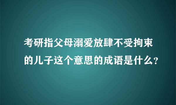 考研指父母溺爱放肆不受拘束的儿子这个意思的成语是什么？