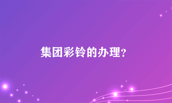 集团彩铃的办理？