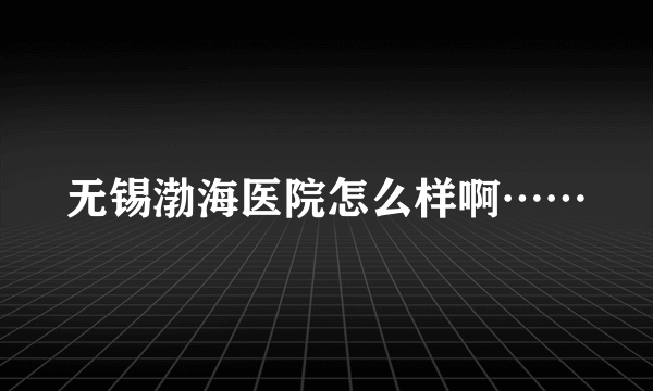 无锡渤海医院怎么样啊……