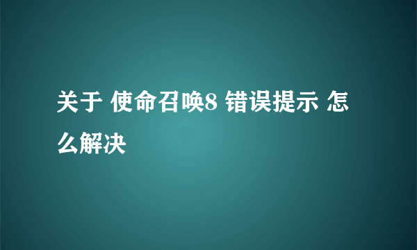 关于 使命召唤8 错误提示 怎么解决