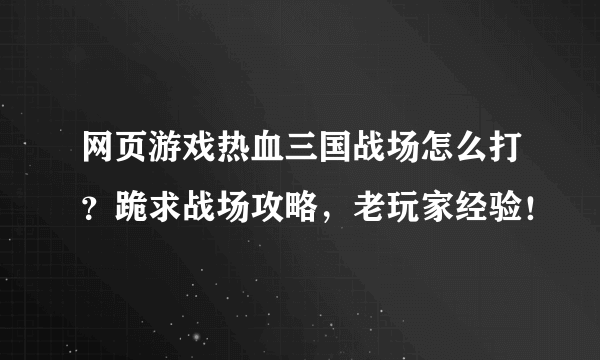 网页游戏热血三国战场怎么打？跪求战场攻略，老玩家经验！