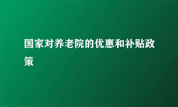 国家对养老院的优惠和补贴政策