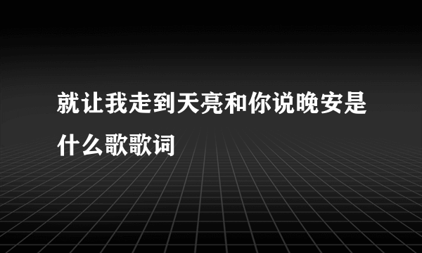 就让我走到天亮和你说晚安是什么歌歌词