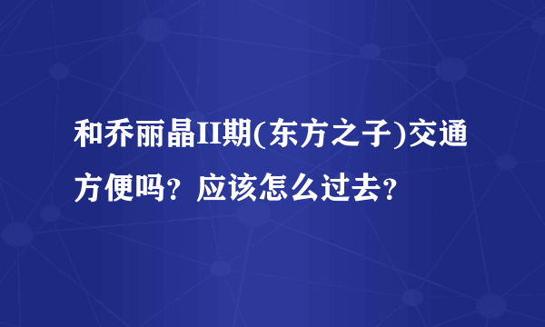 和乔丽晶II期(东方之子)交通方便吗？应该怎么过去？