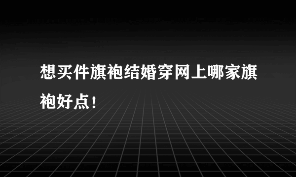 想买件旗袍结婚穿网上哪家旗袍好点！