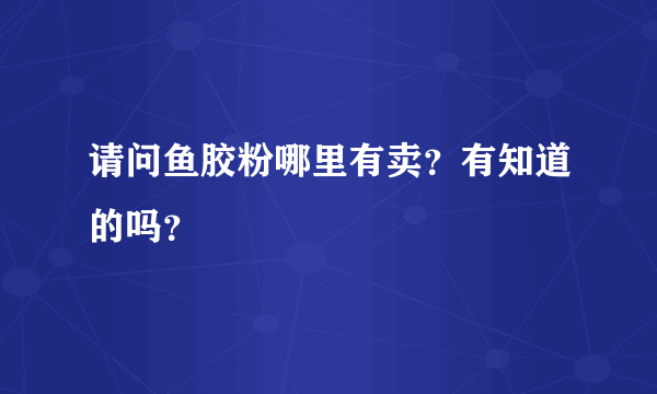 请问鱼胶粉哪里有卖？有知道的吗？