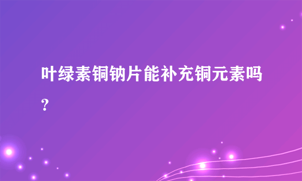 叶绿素铜钠片能补充铜元素吗？