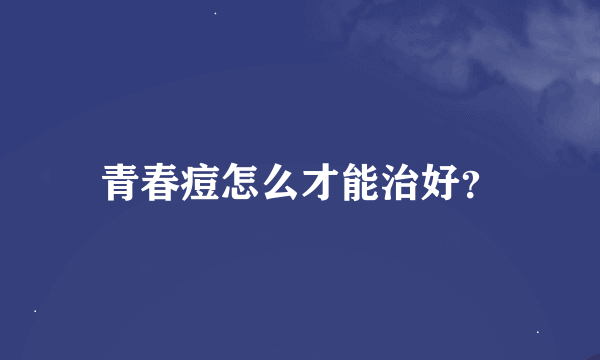 青春痘怎么才能治好？