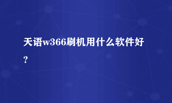 天语w366刷机用什么软件好？