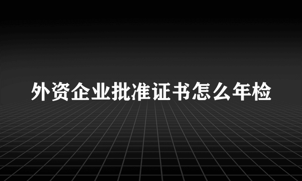 外资企业批准证书怎么年检