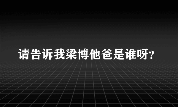 请告诉我梁博他爸是谁呀？