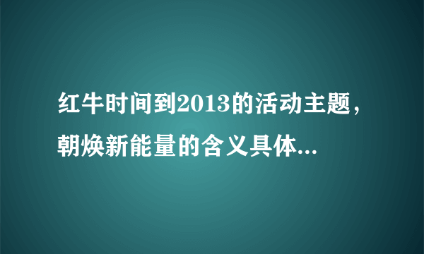 红牛时间到2013的活动主题，朝焕新能量的含义具体指什么呢？耀上头条又是什么意思呢？