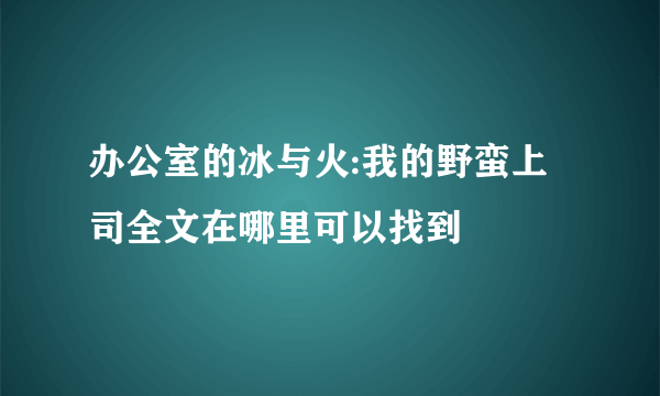 办公室的冰与火:我的野蛮上司全文在哪里可以找到