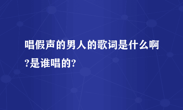 唱假声的男人的歌词是什么啊?是谁唱的?